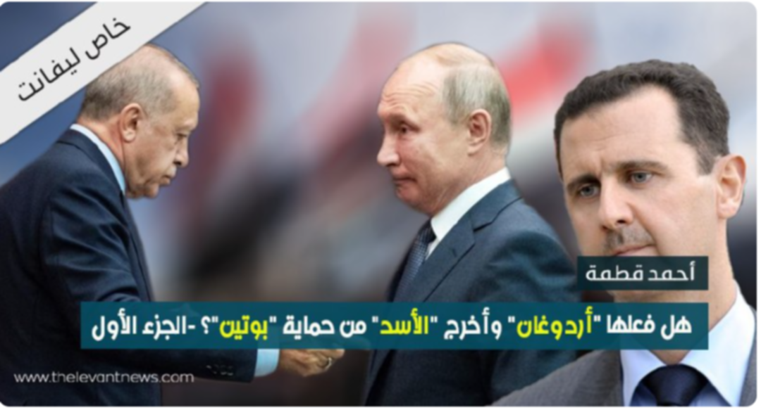 هل فعلها “أردوغان” وأخرج “الأسد” من حماية “بوتين”؟ -الجزء الأول-
