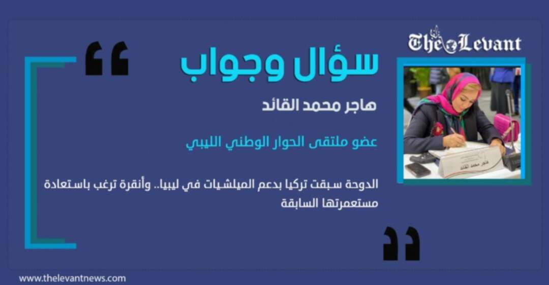 هاجر القائد لـليفانت: الدوحة سبقت تركيا بدعم الميلشيات في ليبيا.. وأنقرة ترغب باستعادة مستعمرتها السابقة